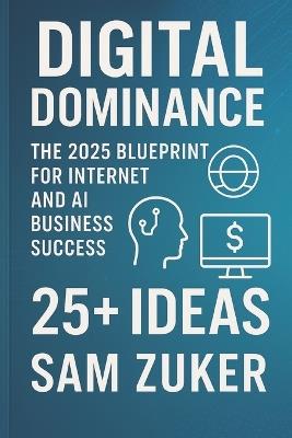 Digital Dominance: The 2025 Blueprint for Internet and AI: Business Success. 25+ IDEAS - Sam Zuker - cover