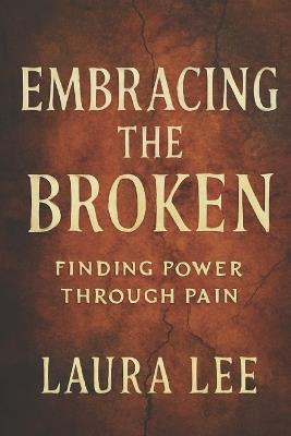 Embracing the Broken: Finding Power Through Pain - Laura Lee - cover