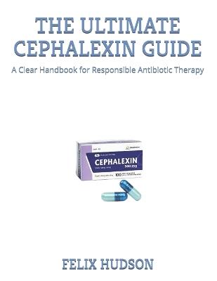 The Ultimate Cephalexin Guide: A Clear Handbook for Responsible Antibiotic Therapy - Felix Hudson - cover