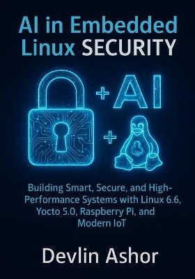 AI in Embedded Linux Security: Building Smart, Secure, and High-Performance Systems with Linux 6.6, Yocto 5.0, Raspberry Pi, and Modern IoT - Devlin Ashor - cover