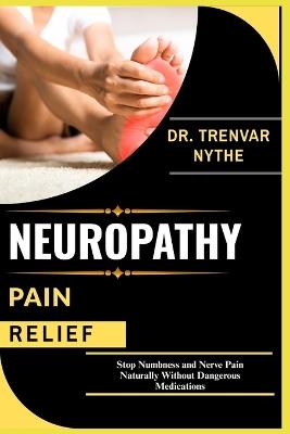 Neuropathy Pain Relief: Stop Numbness and Nerve Pain Naturally Without Dangerous Medications - Trenvar Nythe - cover