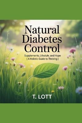 Natural Diabetes Control: Supplements, Lifestyle, and Hope : A Holistic Guide to Thriving - T Lott - cover