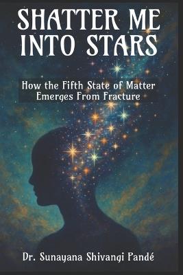 Shatter Me Into Stars: How the Fifth State of Matter Emerges from Fracture - Sunayana Shivangi Pandé - cover