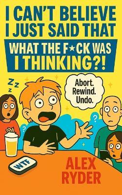 I Can't Believe I Just Said That: What the F*ck Was I Thinking?! - Alex Ryder - cover