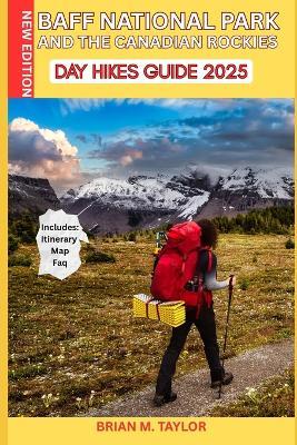 Banff National Park and the Canadian Rockies Day Hikes Guide 2025: Easy-To-Follow Trails, Epic Views, And Local Secrets For All Skills Levels: Tailored For Families, Solo Travelers, And Seniors To Explore Safely And Confidently - Brian M Taylor - cover