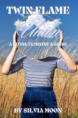 Twin Flame Union: A Divine Feminine's Ultimate Guide - Silvia Moon - cover