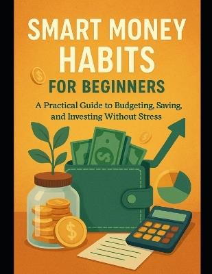 Smart Money Habits for Beginners: A Practical Guide to Budgeting, Saving, and Investing Without Stress - Alexander Rhea - cover