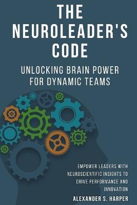 The NeuroLeader's Code: Unlocking Brain Power for Dynamic Teams: Empower Leaders with Neuroscientific Insights to Drive Performance and Innovation - Alexander Harper - cover