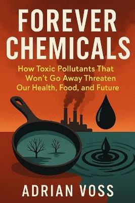 Forever Chemicals: How Toxic Pollutants That Won't Go Away Threaten Our Health, Food, And Future - Adrian Voss - cover