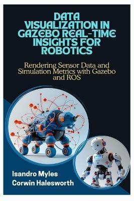 Data Visualization in Gazebo Real-Time Insights for Robotics: Rendering Sensor Data and Simulation Metrics with Gazebo and ROS - Corwin Halesworth,Isandro Myles - cover