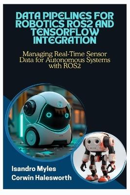 Data Pipelines for Robotics Ros2 and Tensorflow Integration: Managing Real-Time Sensor Data for Autonomous Systems with ROS2 - Corwin Halesworth,Isandro Myles - cover
