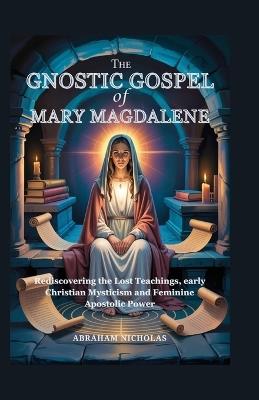 The Gnostic Gospel of Mary Magdalene: Rediscovering the Lost Teachings, early Christian Mysticism and Feminine Apostolic Power - Abraham Nicholas - cover