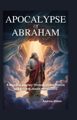 Apocalypse of Abraham: A Mystical Journey Through Divine Visions and Ancient Jewish Revelations - Andrew Simon - cover