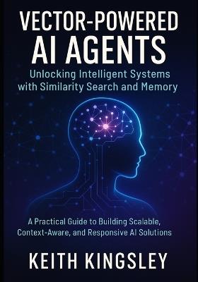 Vector-Powered AI Agents: Unlocking Intelligent Systems with Similarity Search and Memory: A Practical Guide to Building Scalable, Context-Aware, and Responsive AI Solutions - Keith Kingsley - cover