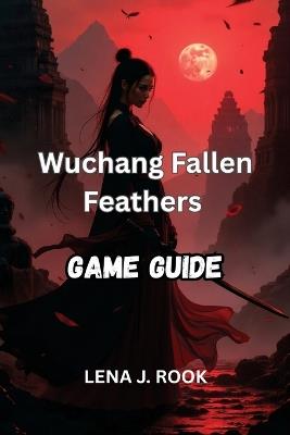 Wuchang Fallen Feathers Game Guide: Navigate Every Region, Fight with Precision, and Discover the Truth Behind the Plague - Lena J Rook - cover