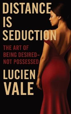 Distance Is Seduction: The Art of Being Desired - Not Possessed - Lucien Vale - cover