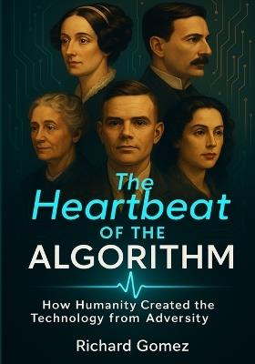 The Heartbeat of the Algorithm: When Humanity Created the Technology from Adversity - Richard Gomez - cover