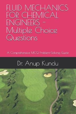 FLUID MECHANICS FOR CHEMICAL ENGINEERS -Multiple Choice Questions: A Comprehensive MCQ Problem-Solving Guide - Anup Kundu - cover