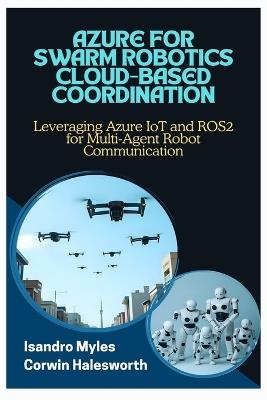 Azure for Swarm Robotics Cloud-Based Coordination: Leveraging Azure IoT and ROS2 for Multi-Agent Robot Communication - Corwin Halesworth,Isandro Myles - cover