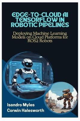 Edge-To-Cloud AI Tensorflow in Robotic Pipelines: Deploying Machine Learning Models on Cloud Platforms for ROS2 Robots - Corwin Halesworth,Isandro Myles - cover