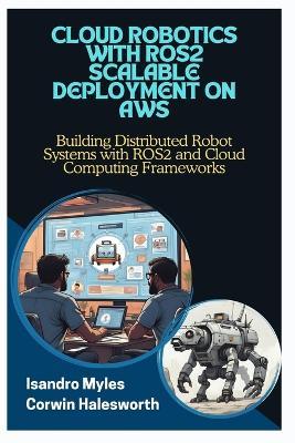 Cloud Robotics with Ros2 Scalable Deployment on AWS: Building Distributed Robot Systems with ROS2 and Cloud Computing Frameworks - Corwin Halesworth,Isandro Myles - cover
