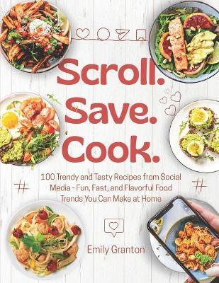 Scroll. Save. Cook.: 100 Trendy and Tasty Recipes from Social Media - Fun, Fast, and Flavorful Food Trends You Can Make at Home - Emily Granton - cover