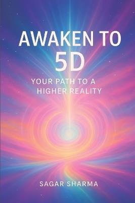 Awaken to 5D: Your Path to a Higher Reality - Sagar Sharma - cover