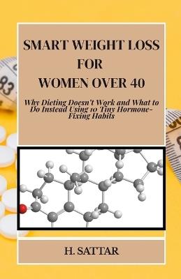 Smart Weight Loss For Women Over 40: Why Dieting Doesn't Work and What to Do Instead Using 10 Tiny Hormone-Fixing Habits - H Sattar - cover