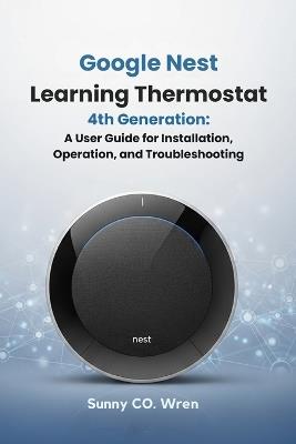 Google Nest Learning Thermostat 4th Generation: A User Guide for Installation, Operation, and Troubleshooting - Sunny Co Wren - cover