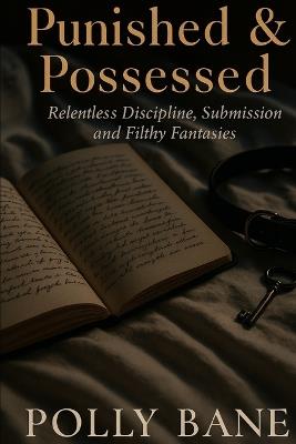 Punished & Possessed: Relentless Discipline, Submission, and Filthy Fantasies: An Explicit BDSM Confessions Story - Obedience, Spanking, Humiliation, and Forbidden Lust - Polly Bane - cover