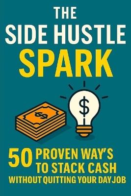 The Side Hustle Spark: 50 Proven Ways to Stack Cash Without Quitting Your Day Job: Earn Extra Money - Twinkletales Publisher - cover