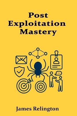 Post-Exploitation Mastery: Persistence, Privilege Escalation, and Lateral Movement - James Relington - cover
