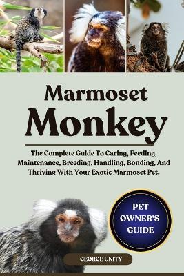 Marmoset Monkey: The Complete Guide To Caring, Feeding, Maintenance, Breeding, Handling, Bonding, And Thriving With Your Exotic Marmoset Pet. - George Unity - cover