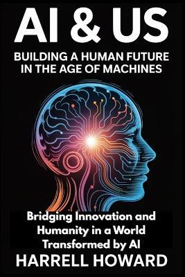 AI & Us: Building a Human Future in the Age of Machines: Bridging Innovation and Humanity in a World Transformed by AI - Harrell Howard - cover