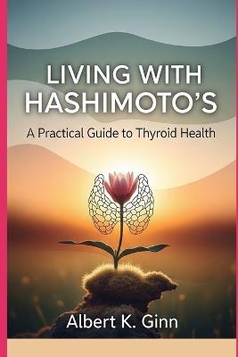 Living with Hashimoto's: A Practical Guide to Thyroid Health - Albert K Ginn - cover