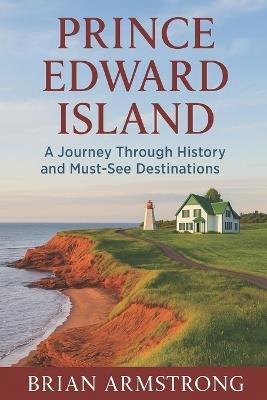 Prince Edward Island: A Journey Through History and Must-See Destinations - Brian Armstrong - cover