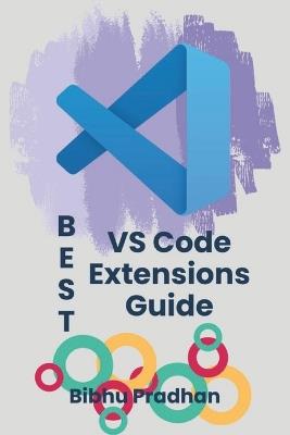 BEST VS Code Extensions Guide: Enhance Your Workflow with the Most Powerful VS Code Extensions Unlock the Full Power of Visual Studio Code with Essential Extensions - Bibhu Pradhan - cover