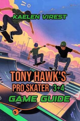 Tony Hawk's Pro Skater 3+4 Game Guide: Unlock Tricks, Combos, Secrets, and Street Layouts to Reach the Top - Kaelen Virest - cover