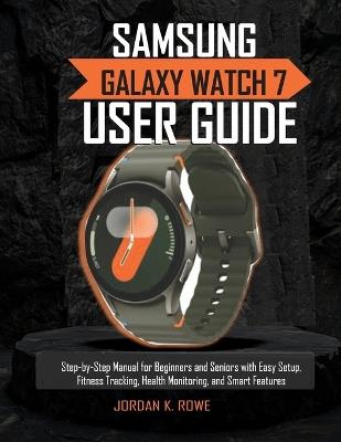 Samsung Galaxy Watch 7 User Guide: Step-by-Step Manual for Beginners and Seniors with Easy Setup, Fitness Tracking, Health Monitoring, and Smart Features - Jordan K Rowe - cover