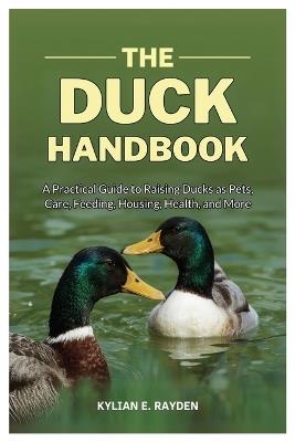 The Duck Handbook: A Practical Guide to Raising Ducks as Pets, Care, Feeding, Housing, Health and More - Kylian E Rayden - cover