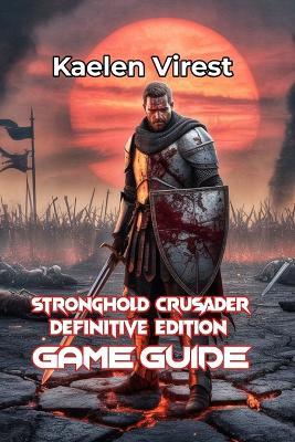 Stronghold Crusader Definitive Edition Game Guide: Conquer Castles, Win Battles, and Master Multiplayer - Kaelen Virest - cover