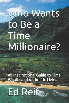 Who Wants to Be a Time Millionaire?: An Inspirational Guide to Time Wealth and Authentic Living - Ed Reif - cover