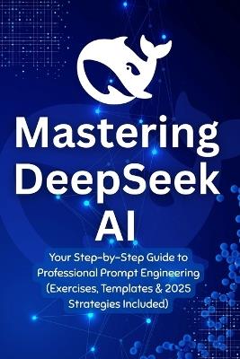 Mastering DeepSeek AI: Your Step-by-Step Guide to Professional Prompt Engineering (Exercises, Templates & 2025 Strategies Included) - Riadh Daly - cover