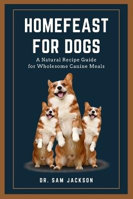HomeFeast for Dogs: A Natural Recipe Guide for Wholesome Canine Meals - Sam Jackson - cover