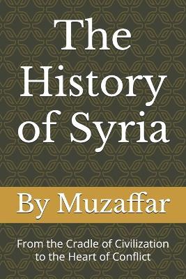 The History of Syria: From the Cradle of Civilization to the Heart of Conflict - Shaik Muzaffar - cover