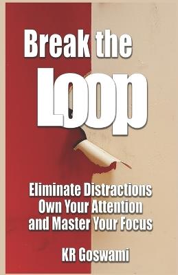 Break the Loop: Eliminate Distractions Own Your Attention and Master Your Focus - Kr Goswami - cover