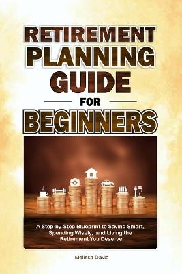 Retirement Planning Guide for Beginners: A Step-by-Step Blueprint to Saving Smart, Spending Wisely, and Living the Retirement You Deserve - Melissa David - cover