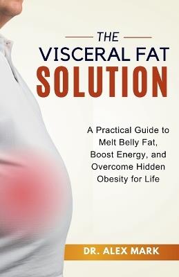 The Visceral Fat Solution: A Practical Guide to Melt Belly Fat, Boost Energy, and Overcome Hidden Obesity for Life - Alex Mark - cover