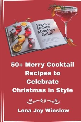 Festive Holiday Mixology Guide: 50+ Merry Cocktail Recipes to Celebrate Christmas in Style - Lena Joy Winslow - cover