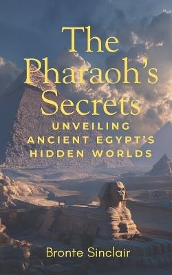 The Pharaoh's Secrets: Unveiling Ancient Egypt's Hidden Worlds - Bronte Sinclair - cover